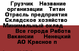 Грузчик › Название организации ­ Титан › Отрасль предприятия ­ Складское хозяйство › Минимальный оклад ­ 15 000 - Все города Работа » Вакансии   . Ненецкий АО,Красное п.